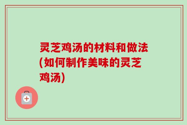 灵芝鸡汤的材料和做法(如何制作美味的灵芝鸡汤)-第1张图片-卓越灵芝孢子粉