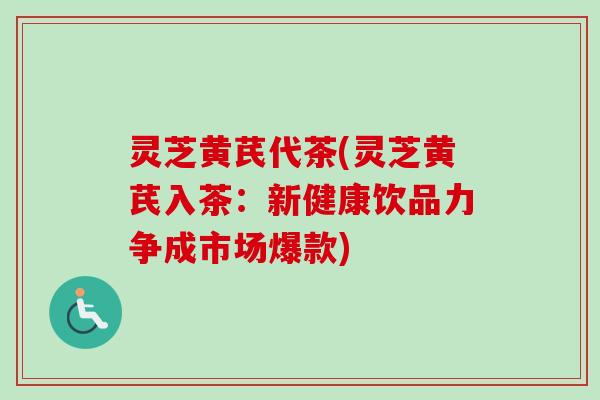 灵芝黄芪代茶(灵芝黄芪入茶：新健康饮品力争成市场爆款)-第1张图片-卓越灵芝孢子粉