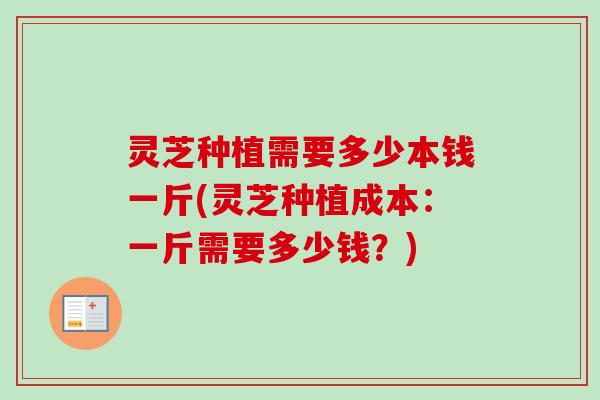 灵芝种植需要多少本钱一斤(灵芝种植成本:一斤需要多少钱?)-第1张图片-卓越灵芝孢子粉 灵芝种植需要多少本钱一斤(灵芝种植成本:一斤需要多少钱?)-第1张图片-卓越灵芝孢子粉
