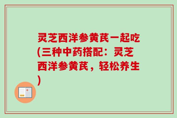 灵芝西洋参黄芪一起吃(三种中药搭配:灵芝西洋参黄芪,轻松养生)-第1张图片-卓越灵芝孢子粉 灵芝西洋参黄芪一起吃(三种中药搭配:灵芝西洋参黄芪,轻松养生)-第1张图片-卓越灵芝孢子粉