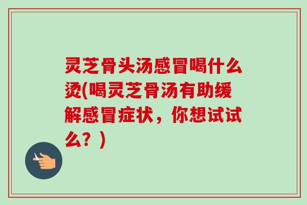 灵芝骨头汤感冒喝什么烫(喝灵芝骨汤有助缓解感冒症状,你想试试么?)-第1张图片-卓越灵芝孢子粉 灵芝骨头汤感冒喝什么烫(喝灵芝骨汤有助缓解感冒症状,你想试试么?)-第1张图片-卓越灵芝孢子粉