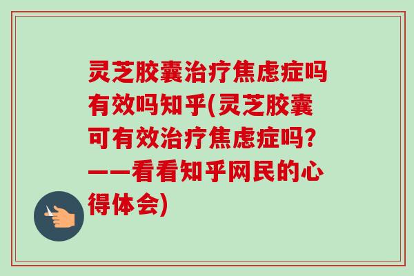 灵芝胶囊治疗焦虑症吗有效吗知乎(灵芝胶囊可有效治疗焦虑症吗?——看看知乎网民的心得体会)-第1张图片-卓越灵芝孢子粉 灵芝胶囊治疗焦虑症吗有效吗知乎(灵芝胶囊可有效治疗焦虑症吗?——看看知乎网民的心得体会)-第1张图片-卓越灵芝孢子粉