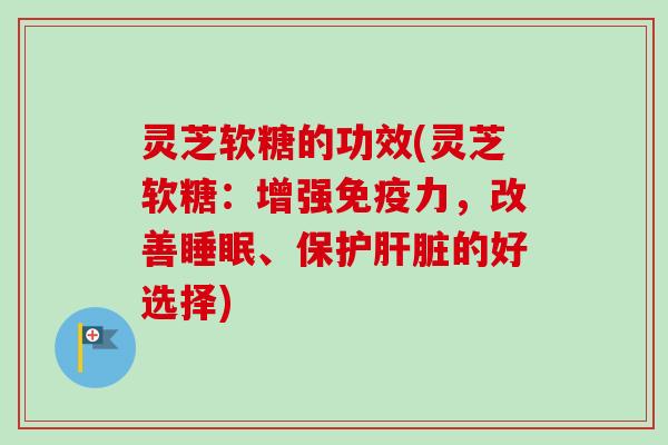 灵芝软糖的功效(灵芝软糖:增强免疫力,改善睡眠、保护肝脏的好选择)-第1张图片-卓越灵芝孢子粉 灵芝软糖的功效(灵芝软糖:增强免疫力,改善睡眠、保护肝脏的好选择)-第1张图片-卓越灵芝孢子粉