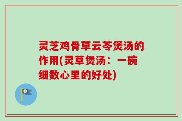 灵芝鸡骨草云苓煲汤的作用(灵草煲汤:一碗细数心里的好处)-第1张图片-卓越灵芝孢子粉 灵芝鸡骨草云苓煲汤的作用(灵草煲汤:一碗细数心里的好处)-第1张图片-卓越灵芝孢子粉