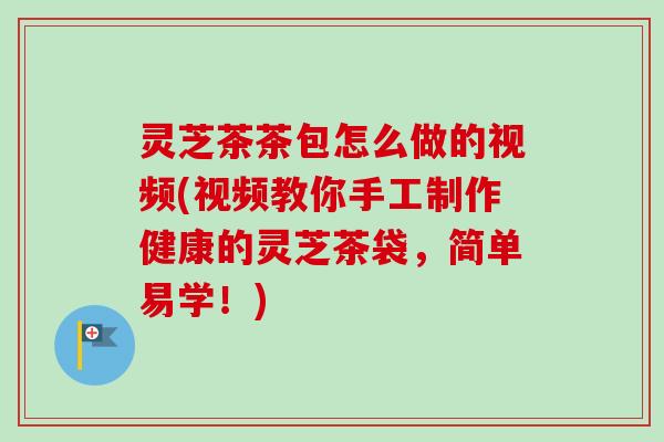 灵芝茶茶包怎么做的视频(视频教你手工制作健康的灵芝茶袋,简单易学!)-第1张图片-卓越灵芝孢子粉 灵芝茶茶包怎么做的视频(视频教你手工制作健康的灵芝茶袋,简单易学!)-第1张图片-卓越灵芝孢子粉