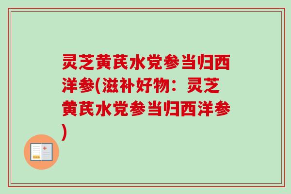灵芝黄芪水党参当归西洋参(滋补好物:灵芝黄芪水党参当归西洋参)-第1张图片-卓越灵芝孢子粉 灵芝黄芪水党参当归西洋参(滋补好物:灵芝黄芪水党参当归西洋参)-第1张图片-卓越灵芝孢子粉