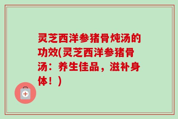 灵芝西洋参猪骨炖汤的功效(灵芝西洋参猪骨汤：养生佳品，滋补身体！)-第1张图片-卓越灵芝孢子粉