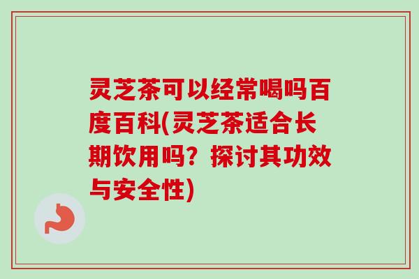 灵芝茶可以经常喝吗百度百科(灵芝茶适合长期饮用吗?探讨其功效与安全性)-第1张图片-卓越灵芝孢子粉 灵芝茶可以经常喝吗百度百科(灵芝茶适合长期饮用吗?探讨其功效与安全性)-第1张图片-卓越灵芝孢子粉