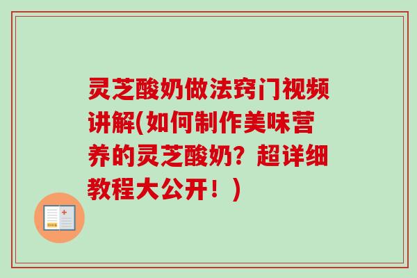 灵芝酸奶做法窍门视频讲解(如何制作美味营养的灵芝酸奶?超详细教程大公开!)-第1张图片-卓越灵芝孢子粉 灵芝酸奶做法窍门视频讲解(如何制作美味营养的灵芝酸奶?超详细教程大公开!)-第1张图片-卓越灵芝孢子粉