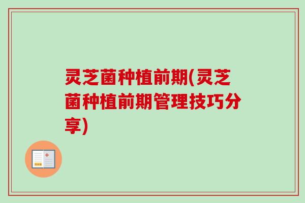 灵芝菌种植前期(灵芝菌种植前期管理技巧分享)-第1张图片-卓越灵芝孢子粉