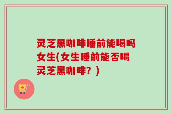 灵芝黑咖啡睡前能喝吗女生(女生睡前能否喝灵芝黑咖啡?)-第1张图片-卓越灵芝孢子粉 灵芝黑咖啡睡前能喝吗女生(女生睡前能否喝灵芝黑咖啡?)-第1张图片-卓越灵芝孢子粉