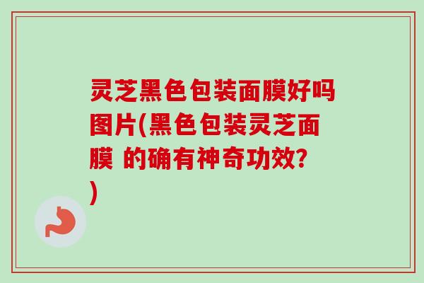 灵芝黑色包装面膜好吗图片(黑色包装灵芝面膜 的确有神奇功效?)-第1张图片-卓越灵芝孢子粉 灵芝黑色包装面膜好吗图片(黑色包装灵芝面膜 的确有神奇功效?)-第1张图片-卓越灵芝孢子粉