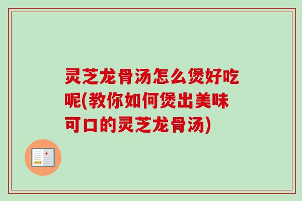 灵芝龙骨汤怎么煲好吃呢(教你如何煲出美味可口的灵芝龙骨汤)-第1张图片-卓越灵芝孢子粉 灵芝龙骨汤怎么煲好吃呢(教你如何煲出美味可口的灵芝龙骨汤)-第1张图片-卓越灵芝孢子粉