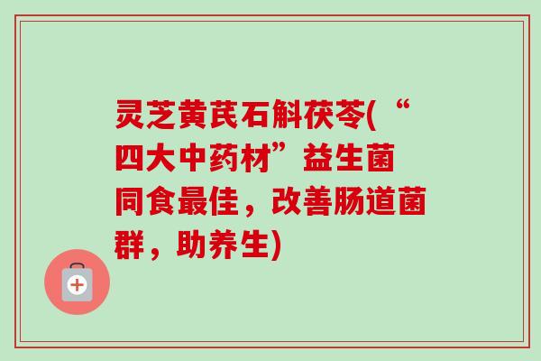 灵芝黄芪石斛茯苓(“四大中药材”益生菌 同食最佳,改善肠道菌群,助养生)-第1张图片-卓越灵芝孢子粉 灵芝黄芪石斛茯苓(“四大中药材”益生菌 同食最佳,改善肠道菌群,助养生)-第1张图片-卓越灵芝孢子粉