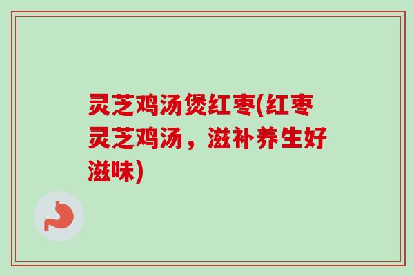 灵芝鸡汤煲红枣(红枣灵芝鸡汤,滋补养生好滋味)-第1张图片-卓越灵芝孢子粉 灵芝鸡汤煲红枣(红枣灵芝鸡汤,滋补养生好滋味)-第1张图片-卓越灵芝孢子粉