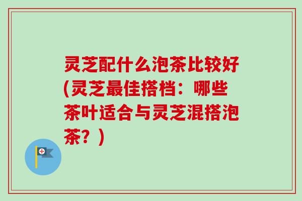 灵芝配什么泡茶比较好(灵芝最佳搭档:哪些茶叶适合与灵芝混搭泡茶?)-第1张图片-卓越灵芝孢子粉 灵芝配什么泡茶比较好(灵芝最佳搭档:哪些茶叶适合与灵芝混搭泡茶?)-第1张图片-卓越灵芝孢子粉