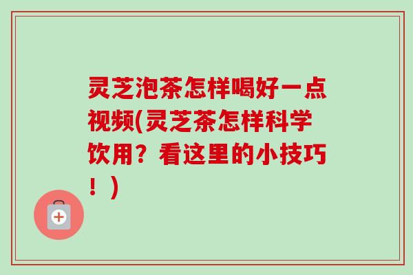灵芝泡茶怎样喝好一点视频(灵芝茶怎样科学饮用?看这里的小技巧!)-第1张图片-卓越灵芝孢子粉 灵芝泡茶怎样喝好一点视频(灵芝茶怎样科学饮用?看这里的小技巧!)-第1张图片-卓越灵芝孢子粉