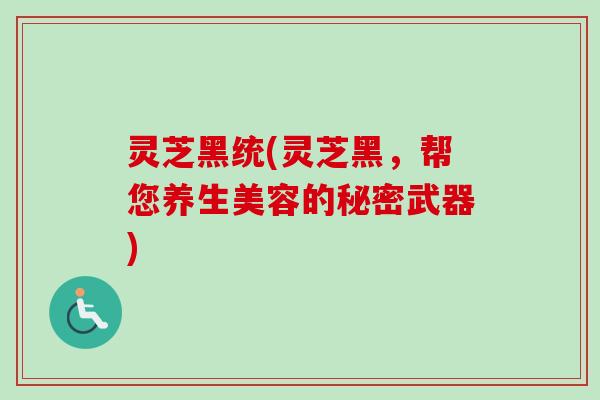 灵芝黑统(灵芝黑,帮您养生美容的秘密武器)-第1张图片-卓越灵芝孢子粉 灵芝黑统(灵芝黑,帮您养生美容的秘密武器)-第1张图片-卓越灵芝孢子粉