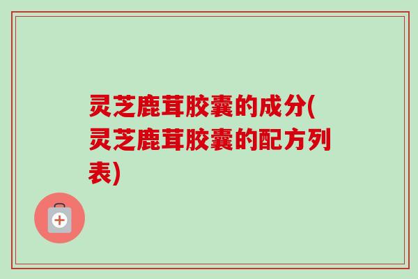 灵芝鹿茸胶囊的成分(灵芝鹿茸胶囊的配方列表)-第1张图片-卓越灵芝孢子粉 灵芝鹿茸胶囊的成分(灵芝鹿茸胶囊的配方列表)-第1张图片-卓越灵芝孢子粉