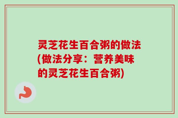 灵芝花生百合粥的做法(做法分享：营养美味的灵芝花生百合粥)-第1张图片-卓越灵芝孢子粉