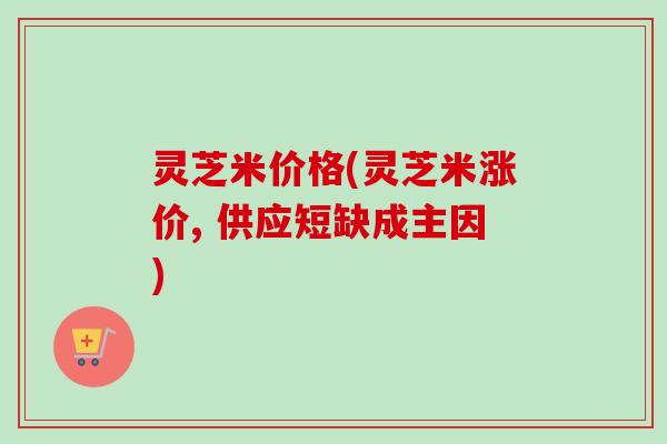 灵芝米价格(灵芝米涨价, 供应短缺成主因)-第1张图片-卓越灵芝孢子粉 灵芝米价格(灵芝米涨价, 供应短缺成主因)-第1张图片-卓越灵芝孢子粉