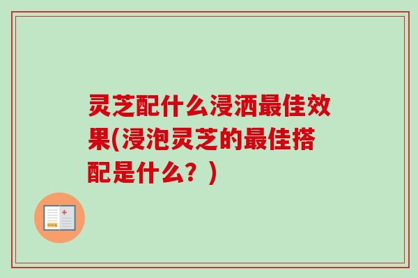 灵芝配什么浸洒最佳效果(浸泡灵芝的最佳搭配是什么?)-第1张图片-卓越灵芝孢子粉 灵芝配什么浸洒最佳效果(浸泡灵芝的最佳搭配是什么?)-第1张图片-卓越灵芝孢子粉