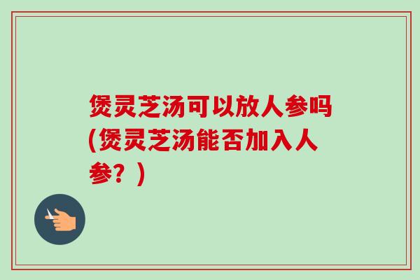 煲灵芝汤可以放人参吗(煲灵芝汤能否加入人参?)-第1张图片-卓越灵芝孢子粉 煲灵芝汤可以放人参吗(煲灵芝汤能否加入人参?)-第1张图片-卓越灵芝孢子粉