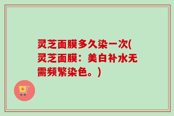 灵芝面膜多久染一次(灵芝面膜：美白补水无需频繁染色。)-第1张图片-卓越灵芝孢子粉