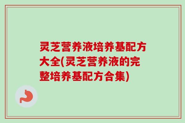 灵芝营养液培养基配方大全(灵芝营养液的完整培养基配方合集)-第1张图片-卓越灵芝孢子粉 灵芝营养液培养基配方大全(灵芝营养液的完整培养基配方合集)-第1张图片-卓越灵芝孢子粉