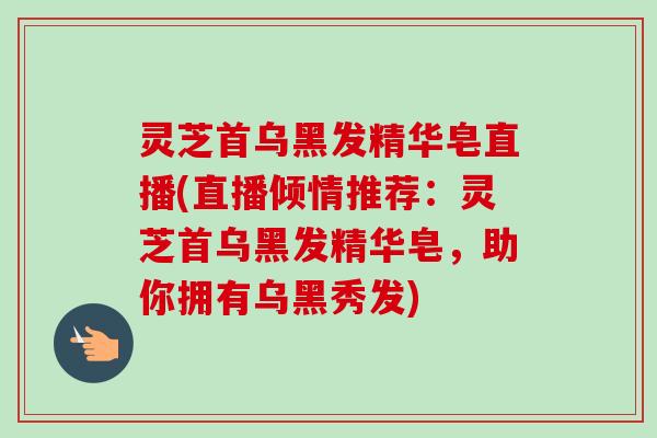 灵芝首乌黑发精华皂直播(直播倾情推荐:灵芝首乌黑发精华皂,助你拥有乌黑秀发)-第1张图片-卓越灵芝孢子粉 灵芝首乌黑发精华皂直播(直播倾情推荐:灵芝首乌黑发精华皂,助你拥有乌黑秀发)-第1张图片-卓越灵芝孢子粉