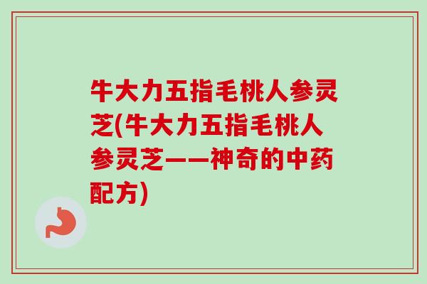 牛大力五指毛桃人参灵芝(牛大力五指毛桃人参灵芝——神奇的中药配方)-第1张图片-卓越灵芝孢子粉