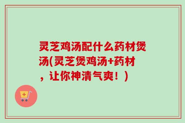 灵芝鸡汤配什么药材煲汤(灵芝煲鸡汤+药材,让你神清气爽!)-第1张图片-卓越灵芝孢子粉 灵芝鸡汤配什么药材煲汤(灵芝煲鸡汤+药材,让你神清气爽!)-第1张图片-卓越灵芝孢子粉