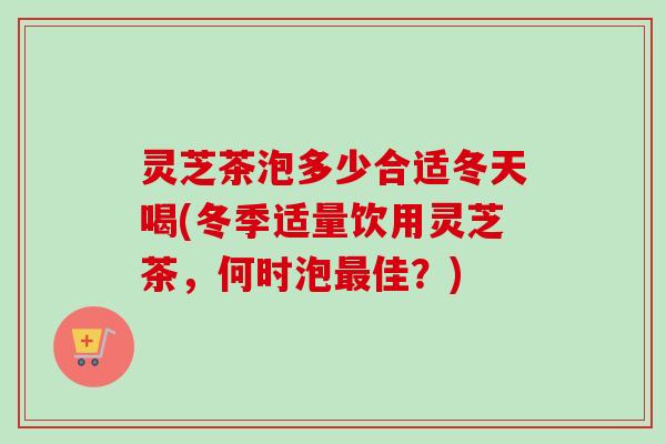 灵芝茶泡多少合适冬天喝(冬季适量饮用灵芝茶,何时泡最佳?)-第1张图片-卓越灵芝孢子粉 灵芝茶泡多少合适冬天喝(冬季适量饮用灵芝茶,何时泡最佳?)-第1张图片-卓越灵芝孢子粉