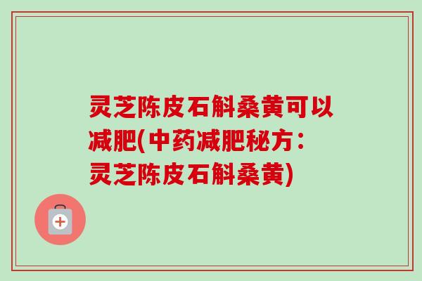 灵芝陈皮石斛桑黄可以减肥(中药减肥秘方:灵芝陈皮石斛桑黄)-第1张图片-卓越灵芝孢子粉 灵芝陈皮石斛桑黄可以减肥(中药减肥秘方:灵芝陈皮石斛桑黄)-第1张图片-卓越灵芝孢子粉