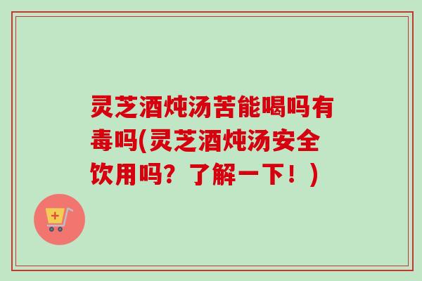 灵芝酒炖汤苦能喝吗有毒吗(灵芝酒炖汤安全饮用吗?了解一下!)-第1张图片-卓越灵芝孢子粉 灵芝酒炖汤苦能喝吗有毒吗(灵芝酒炖汤安全饮用吗?了解一下!)-第1张图片-卓越灵芝孢子粉