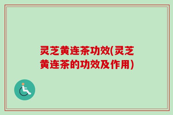 灵芝黄连茶功效(灵芝黄连茶的功效及作用)-第1张图片-卓越灵芝孢子粉 灵芝黄连茶功效(灵芝黄连茶的功效及作用)-第1张图片-卓越灵芝孢子粉