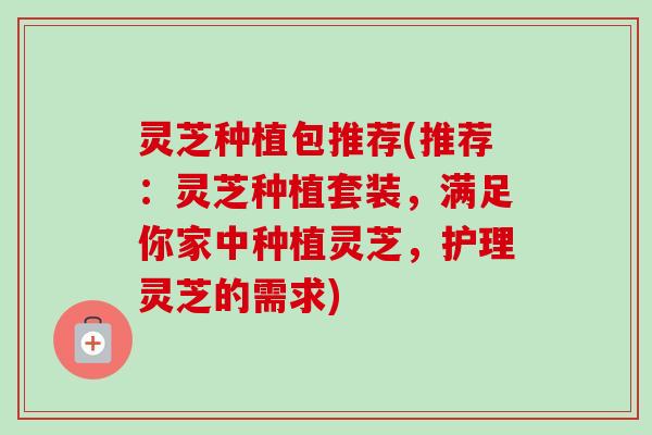灵芝种植包推荐(推荐:灵芝种植套装,满足你家中种植灵芝,护理灵芝的需求)-第1张图片-卓越灵芝孢子粉 灵芝种植包推荐(推荐:灵芝种植套装,满足你家中种植灵芝,护理灵芝的需求)-第1张图片-卓越灵芝孢子粉