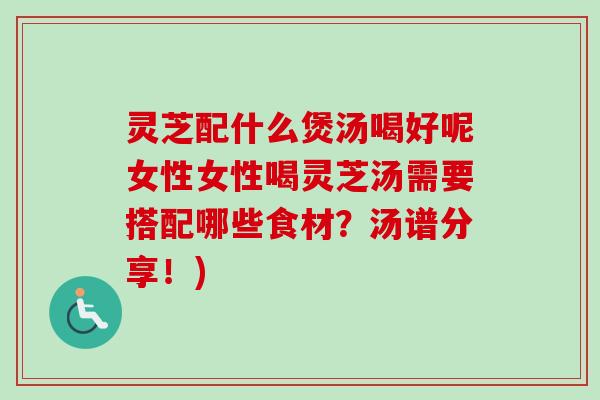 灵芝配什么煲汤喝好呢女性女性喝灵芝汤需要搭配哪些食材?汤谱分享!)-第1张图片-卓越灵芝孢子粉 灵芝配什么煲汤喝好呢女性女性喝灵芝汤需要搭配哪些食材?汤谱分享!)-第1张图片-卓越灵芝孢子粉