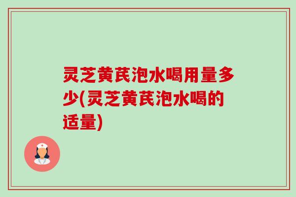 灵芝黄芪泡水喝用量多少(灵芝黄芪泡水喝的适量)-第1张图片-卓越灵芝孢子粉