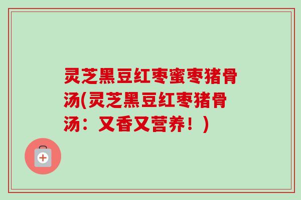 灵芝黑豆红枣蜜枣猪骨汤(灵芝黑豆红枣猪骨汤:又香又营养!)-第1张图片-卓越灵芝孢子粉 灵芝黑豆红枣蜜枣猪骨汤(灵芝黑豆红枣猪骨汤:又香又营养!)-第1张图片-卓越灵芝孢子粉