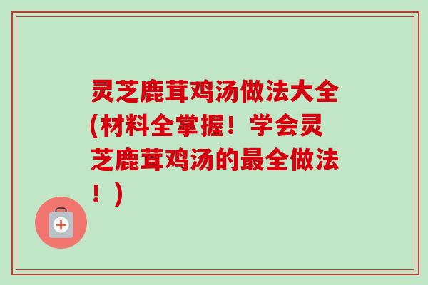 灵芝鹿茸鸡汤做法大全(材料全掌握!学会灵芝鹿茸鸡汤的最全做法!)-第1张图片-卓越灵芝孢子粉 灵芝鹿茸鸡汤做法大全(材料全掌握!学会灵芝鹿茸鸡汤的最全做法!)-第1张图片-卓越灵芝孢子粉