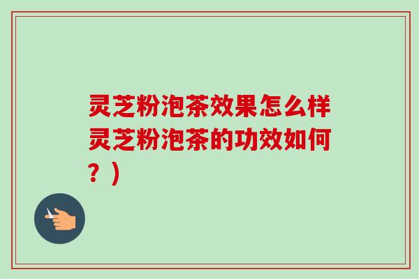 灵芝粉泡茶效果怎么样灵芝粉泡茶的功效如何?)-第1张图片-卓越灵芝孢子粉 灵芝粉泡茶效果怎么样灵芝粉泡茶的功效如何?)-第1张图片-卓越灵芝孢子粉