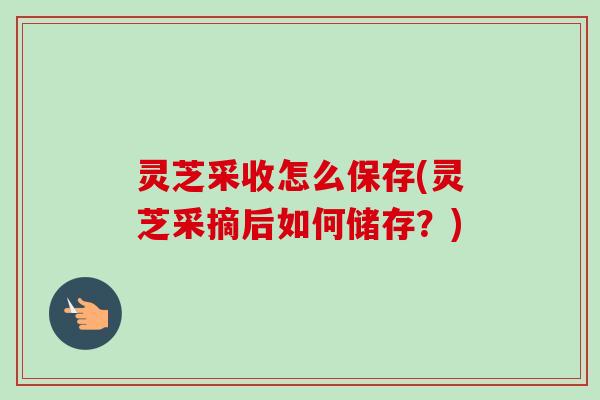 灵芝采收怎么保存(灵芝采摘后如何储存?)-第1张图片-卓越灵芝孢子粉 灵芝采收怎么保存(灵芝采摘后如何储存?)-第1张图片-卓越灵芝孢子粉