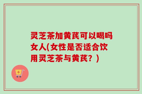 灵芝茶加黄芪可以喝吗女人(女性是否适合饮用灵芝茶与黄芪?)-第1张图片-卓越灵芝孢子粉 灵芝茶加黄芪可以喝吗女人(女性是否适合饮用灵芝茶与黄芪?)-第1张图片-卓越灵芝孢子粉