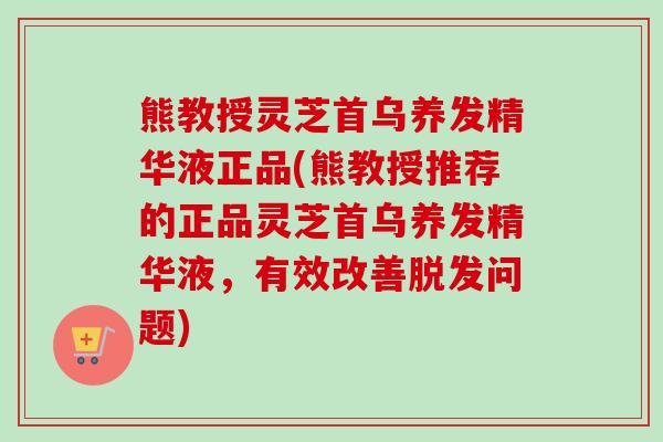 熊教授灵芝首乌养发精华液正品(熊教授推荐的正品灵芝首乌养发精华液,有效改善脱发问题)-第1张图片-卓越灵芝孢子粉 熊教授灵芝首乌养发精华液正品(熊教授推荐的正品灵芝首乌养发精华液,有效改善脱发问题)-第1张图片-卓越灵芝孢子粉