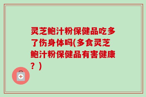灵芝鲍汁粉保健品吃多了伤身体吗(多食灵芝鲍汁粉保健品有害健康？)-第1张图片-卓越灵芝孢子粉