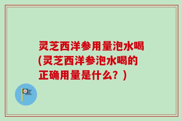 灵芝西洋参用量泡水喝(灵芝西洋参泡水喝的正确用量是什么？)-第1张图片-卓越灵芝孢子粉
