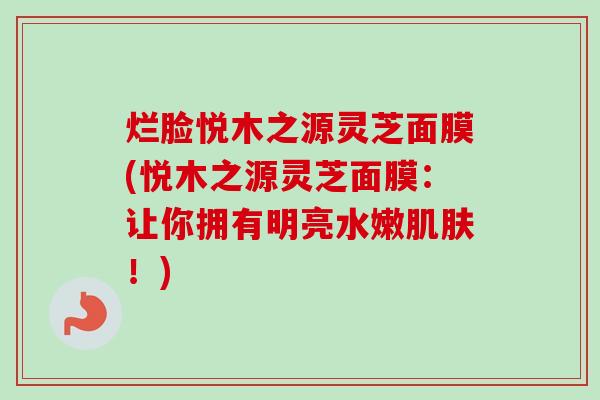 烂脸悦木之源灵芝面膜(悦木之源灵芝面膜：让你拥有明亮水嫩肌肤！)-第1张图片-卓越灵芝孢子粉