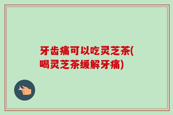 牙齿痛可以吃灵芝茶(喝灵芝茶缓解牙痛)-第1张图片-卓越灵芝孢子粉 牙齿痛可以吃灵芝茶(喝灵芝茶缓解牙痛)-第1张图片-卓越灵芝孢子粉