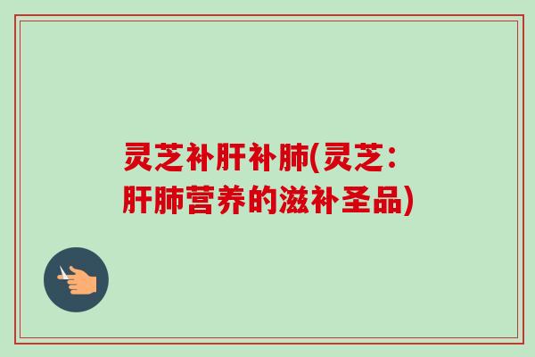 灵芝补肝补肺(灵芝:肝肺营养的滋补圣品)-第1张图片-卓越灵芝孢子粉 灵芝补肝补肺(灵芝:肝肺营养的滋补圣品)-第1张图片-卓越灵芝孢子粉